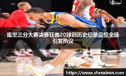 库里三分大赛决赛狂轰20球创历史纪录震惊全场引发热议
