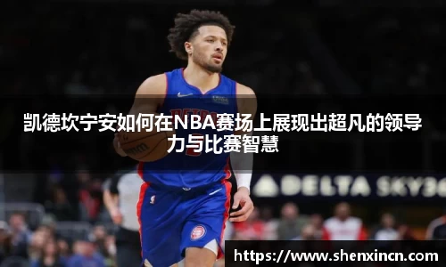 凯德坎宁安如何在NBA赛场上展现出超凡的领导力与比赛智慧
